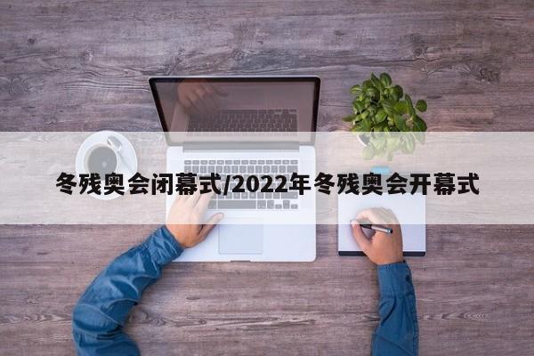 冬残奥会闭幕式/2022年冬残奥会开幕式