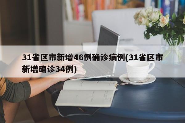 31省区市新增46例确诊病例(31省区市新增确诊34例)