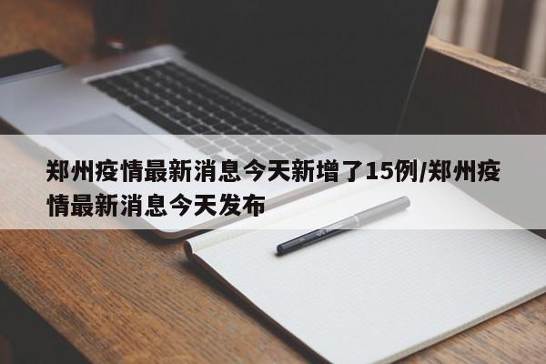 郑州疫情最新消息今天新增了15例/郑州疫情最新消息今天发布