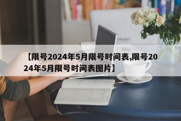 【限号2024年5月限号时间表,限号2024年5月限号时间表图片】