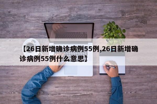 【26日新增确诊病例55例,26日新增确诊病例55例什么意思】
