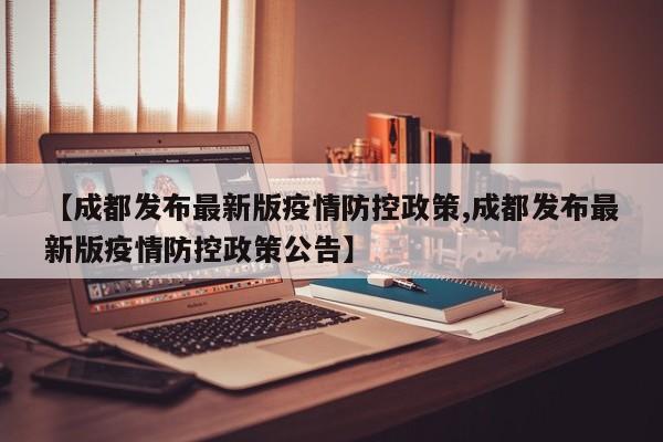 【成都发布最新版疫情防控政策,成都发布最新版疫情防控政策公告】