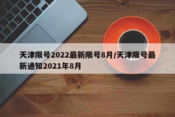 天津限号2022最新限号8月/天津限号最新通知2021年8月