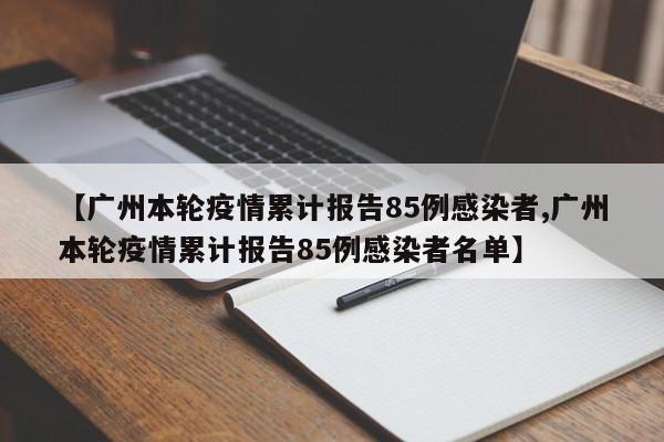 【广州本轮疫情累计报告85例感染者,广州本轮疫情累计报告85例感染者名单】