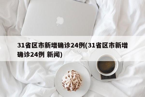 31省区市新增确诊24例(31省区市新增确诊24例 新闻)