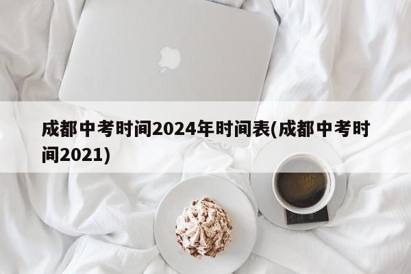 成都中考时间2024年时间表(成都中考时间2021)