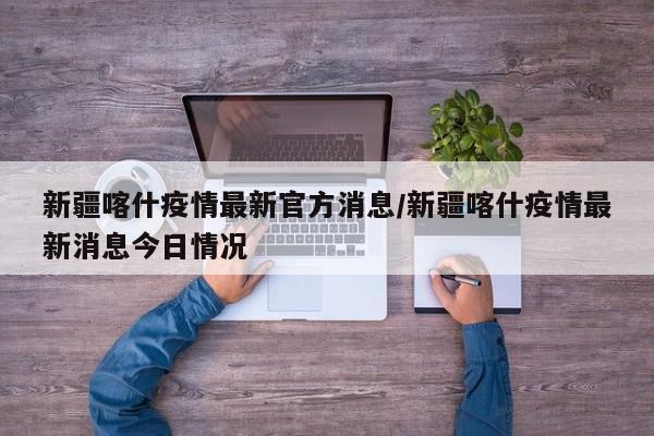 新疆喀什疫情最新官方消息/新疆喀什疫情最新消息今日情况