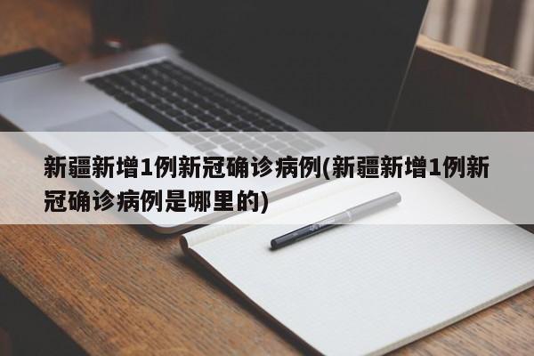 新疆新增1例新冠确诊病例(新疆新增1例新冠确诊病例是哪里的)