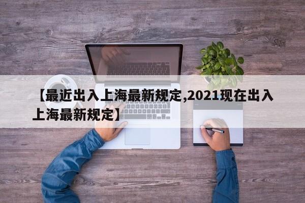 【最近出入上海最新规定,2021现在出入上海最新规定】