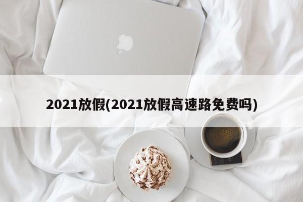 2021放假(2021放假高速路免费吗)