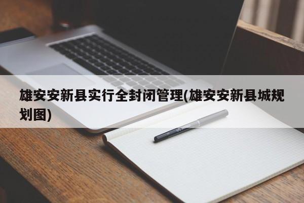 雄安安新县实行全封闭管理(雄安安新县城规划图)