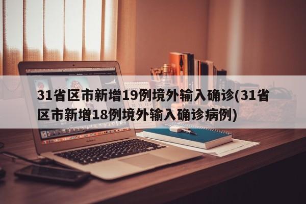31省区市新增19例境外输入确诊(31省区市新增18例境外输入确诊病例)