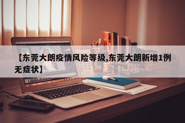 【东莞大朗疫情风险等级,东莞大朗新增1例无症状】