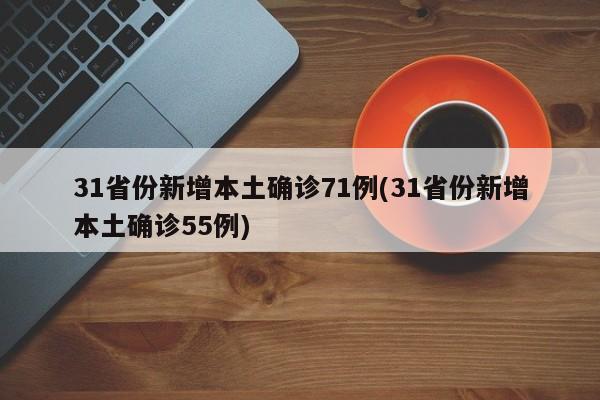 31省份新增本土确诊71例(31省份新增本土确诊55例)