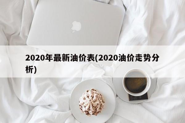 2020年最新油价表(2020油价走势分析)
