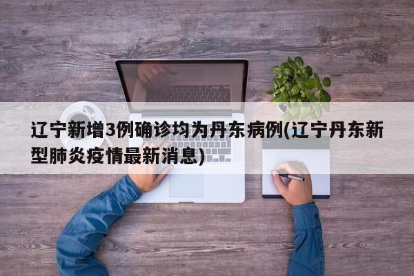 辽宁新增3例确诊均为丹东病例(辽宁丹东新型肺炎疫情最新消息)
