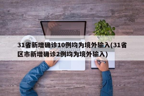 31省新增确诊10例均为境外输入(31省区市新增确诊2例均为境外输入)