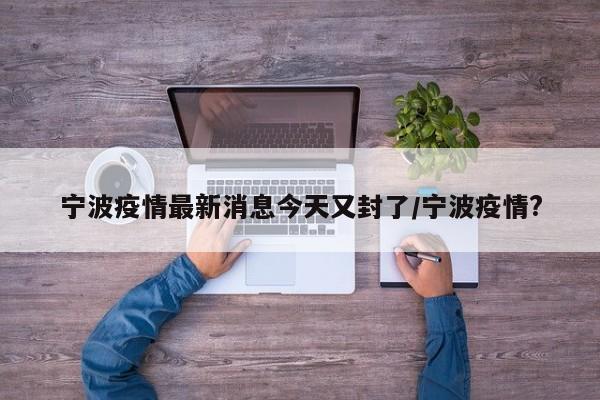 宁波疫情最新消息今天又封了/宁波疫情?