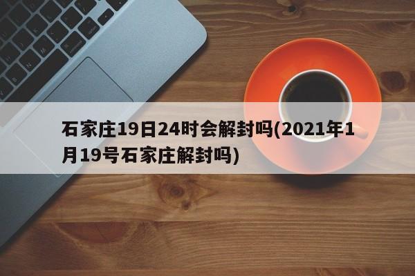 石家庄19日24时会解封吗(2021年1月19号石家庄解封吗)
