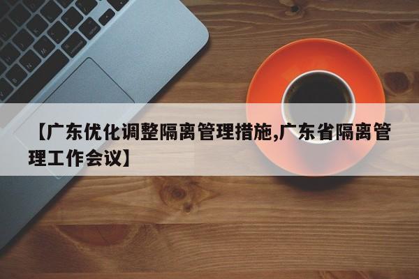 【广东优化调整隔离管理措施,广东省隔离管理工作会议】