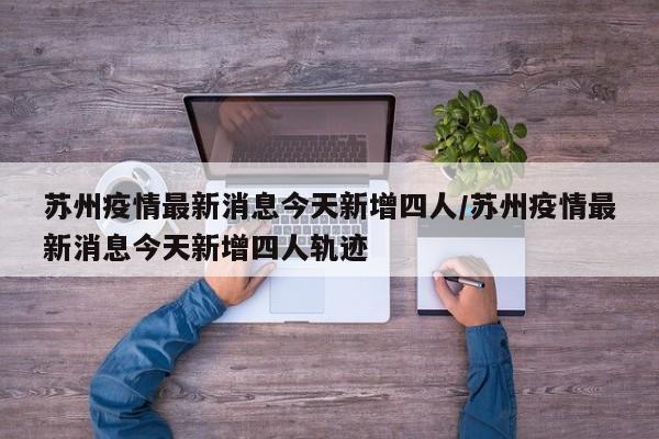 苏州疫情最新消息今天新增四人/苏州疫情最新消息今天新增四人轨迹