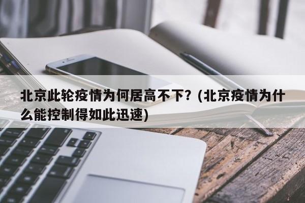 北京此轮疫情为何居高不下？(北京疫情为什么能控制得如此迅速)