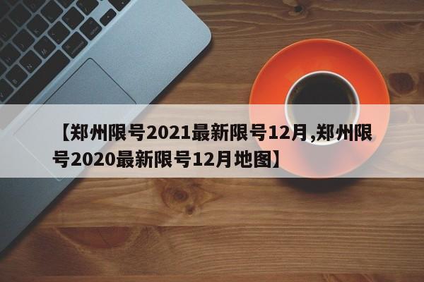 【郑州限号2021最新限号12月,郑州限号2020最新限号12月地图】