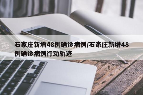 石家庄新增48例确诊病例/石家庄新增48例确诊病例行动轨迹