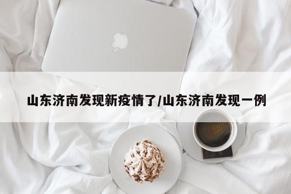 山东济南发现新疫情了/山东济南发现一例