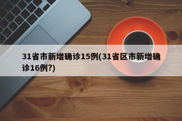 31省市新增确诊15例(31省区市新增确诊16例?)