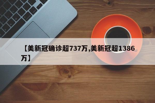 【美新冠确诊超737万,美新冠超1386万】