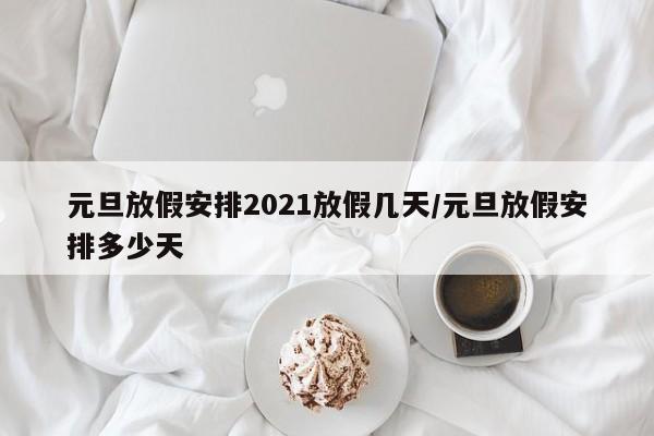 元旦放假安排2021放假几天/元旦放假安排多少天