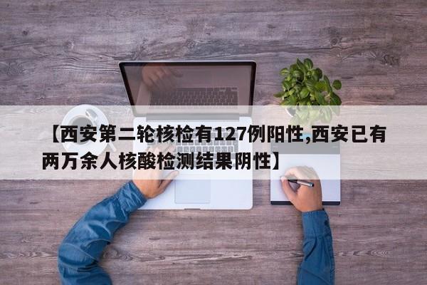 【西安第二轮核检有127例阳性,西安已有两万余人核酸检测结果阴性】