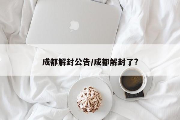 成都解封公告/成都解封了?