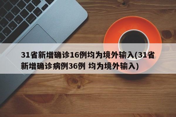 31省新增确诊16例均为境外输入(31省新增确诊病例36例 均为境外输入)