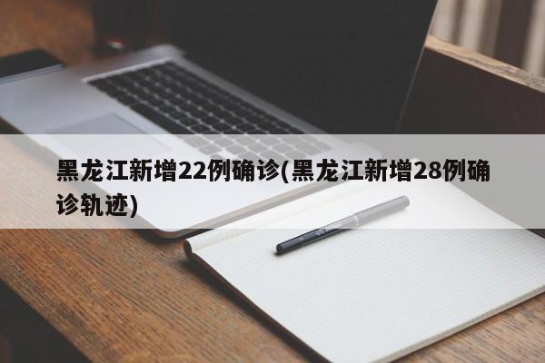 黑龙江新增22例确诊(黑龙江新增28例确诊轨迹)