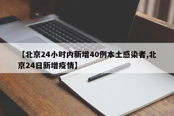【北京24小时内新增40例本土感染者,北京24日新增疫情】