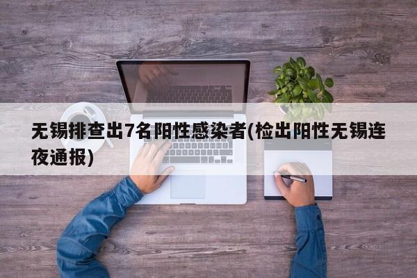 无锡排查出7名阳性感染者(检出阳性无锡连夜通报)