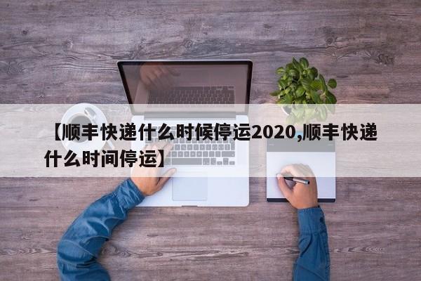 【顺丰快递什么时候停运2020,顺丰快递什么时间停运】