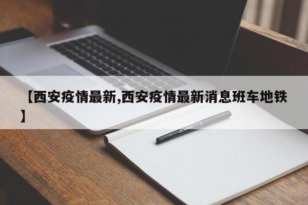 【西安疫情最新,西安疫情最新消息班车地铁】