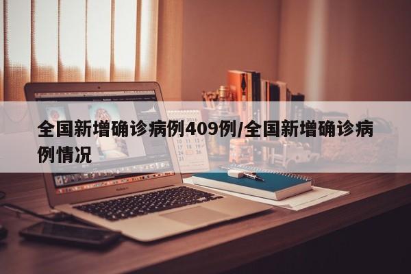 全国新增确诊病例409例/全国新增确诊病例情况