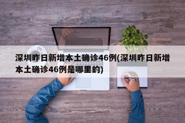 深圳昨日新增本土确诊46例(深圳昨日新增本土确诊46例是哪里的)