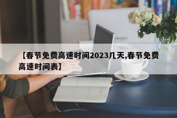 【春节免费高速时间2023几天,春节免费高速时间表】