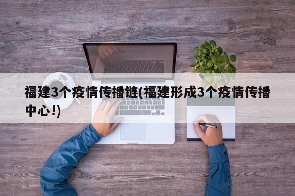 福建3个疫情传播链(福建形成3个疫情传播中心!)