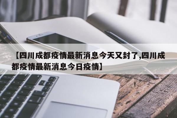 【四川成都疫情最新消息今天又封了,四川成都疫情最新消息今日疫情】