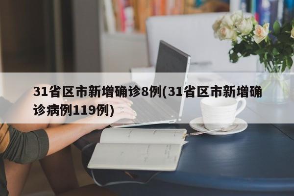 31省区市新增确诊8例(31省区市新增确诊病例119例)