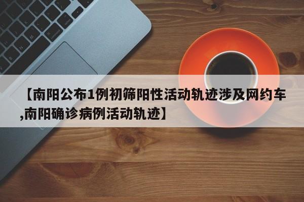 【南阳公布1例初筛阳性活动轨迹涉及网约车,南阳确诊病例活动轨迹】