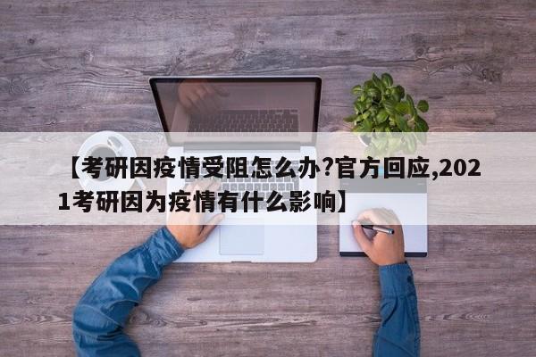 【考研因疫情受阻怎么办?官方回应,2021考研因为疫情有什么影响】