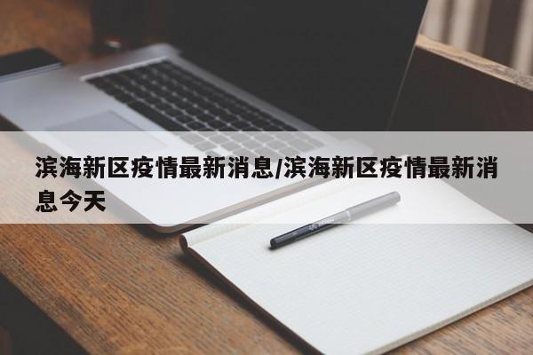 滨海新区疫情最新消息/滨海新区疫情最新消息今天