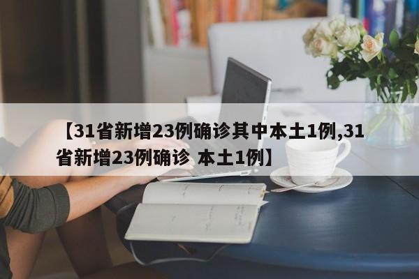 【31省新增23例确诊其中本土1例,31省新增23例确诊 本土1例】
